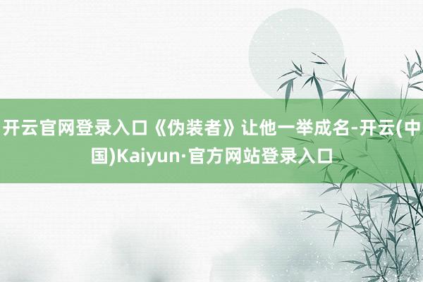 开云官网登录入口《伪装者》让他一举成名-开云(中国)Kaiyun·官方网站登录入口