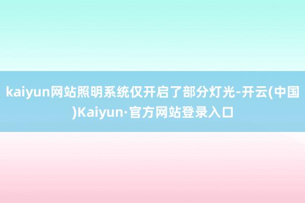 kaiyun网站照明系统仅开启了部分灯光-开云(中国)Kaiyun·官方网站登录入口