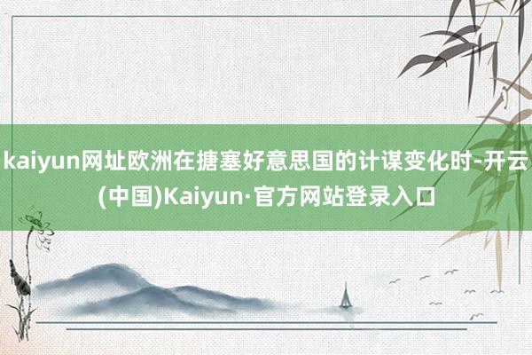 kaiyun网址欧洲在搪塞好意思国的计谋变化时-开云(中国)Kaiyun·官方网站登录入口