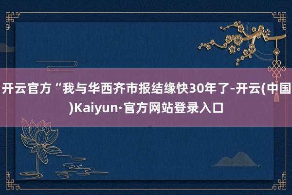 开云官方“我与华西齐市报结缘快30年了-开云(中国)Kaiyun·官方网站登录入口