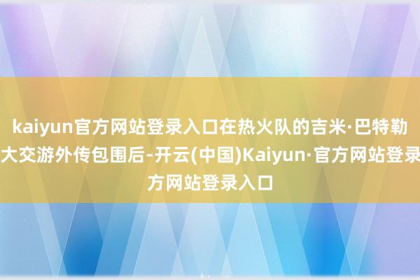 kaiyun官方网站登录入口在热火队的吉米·巴特勒被庞大交游外传包围后-开云(中国)Kaiyun·官方网站登录入口