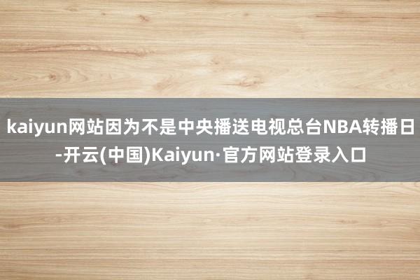 kaiyun网站因为不是中央播送电视总台NBA转播日-开云(中国)Kaiyun·官方网站登录入口