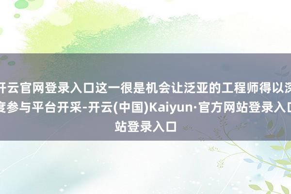 开云官网登录入口这一很是机会让泛亚的工程师得以深度参与平台开采-开云(中国)Kaiyun·官方网站登录入口