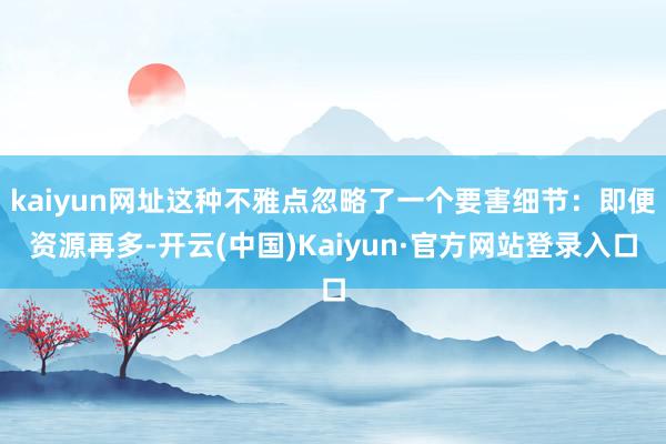 kaiyun网址这种不雅点忽略了一个要害细节：即便资源再多-开云(中国)Kaiyun·官方网站登录入口