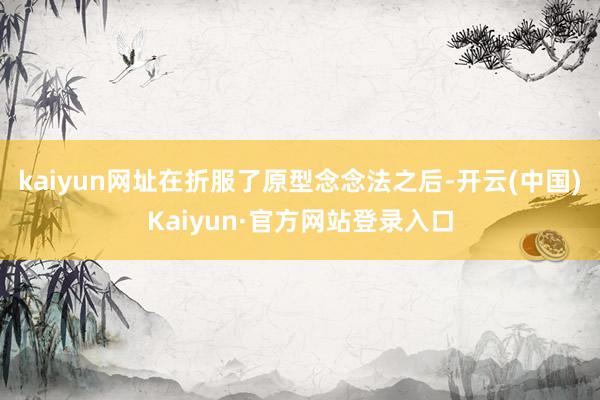 kaiyun网址在折服了原型念念法之后-开云(中国)Kaiyun·官方网站登录入口