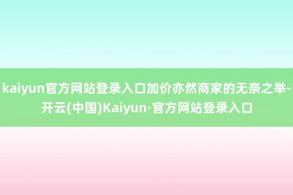 kaiyun官方网站登录入口加价亦然商家的无奈之举-开云(中国)Kaiyun·官方网站登录入口