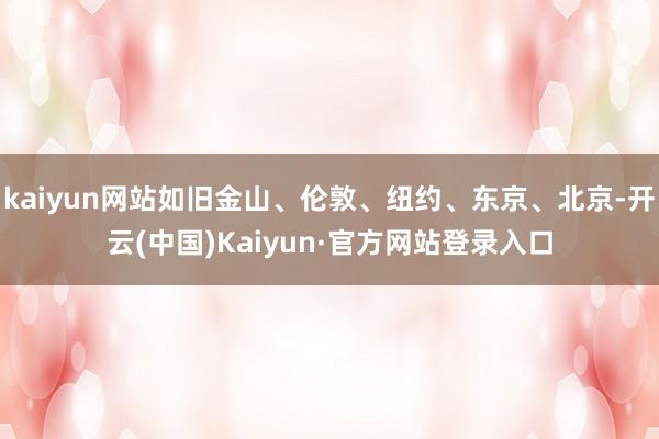 kaiyun网站如旧金山、伦敦、纽约、东京、北京-开云(中国)Kaiyun·官方网站登录入口