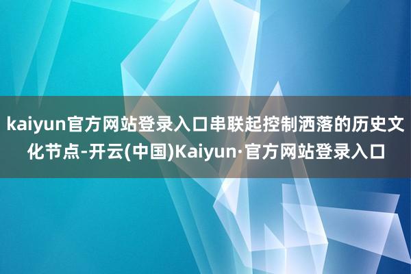 kaiyun官方网站登录入口串联起控制洒落的历史文化节点-开云(中国)Kaiyun·官方网站登录入口