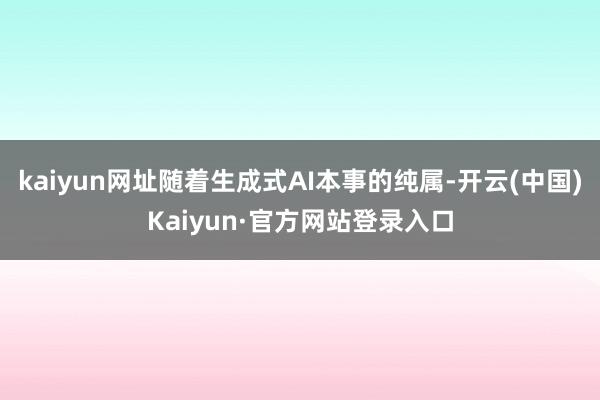 kaiyun网址随着生成式AI本事的纯属-开云(中国)Kaiyun·官方网站登录入口