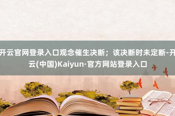 开云官网登录入口观念催生决断;该决断时未定断-开云(中国)Kaiyun·官方网站登录入口