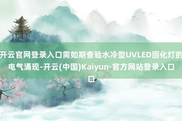 开云官网登录入口需如期查验水冷型UVLED固化灯的电气涌现-开云(中国)Kaiyun·官方网站登录入口