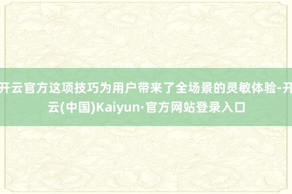 开云官方这项技巧为用户带来了全场景的灵敏体验-开云(中国)Kaiyun·官方网站登录入口