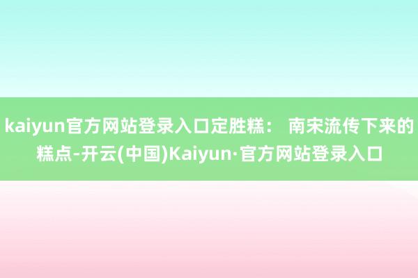 kaiyun官方网站登录入口定胜糕: 南宋流传下来的糕点-开云(中国)Kaiyun·官方网站登录入口