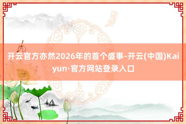 开云官方亦然2026年的首个盛事-开云(中国)Kaiyun·官方网站登录入口