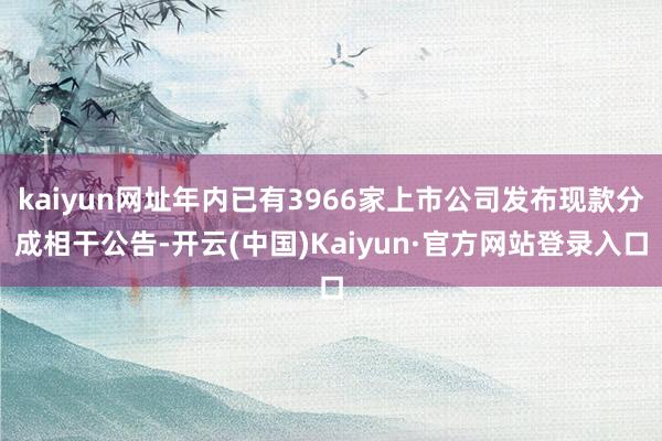 kaiyun网址年内已有3966家上市公司发布现款分成相干公告-开云(中国)Kaiyun·官方网站登录入口