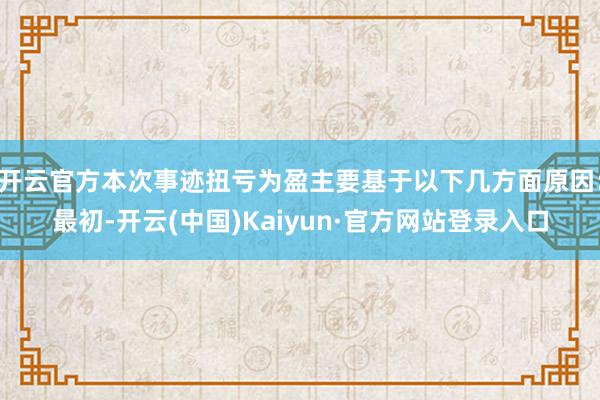 开云官方本次事迹扭亏为盈主要基于以下几方面原因:最初-开云(中国)Kaiyun·官方网站登录入口