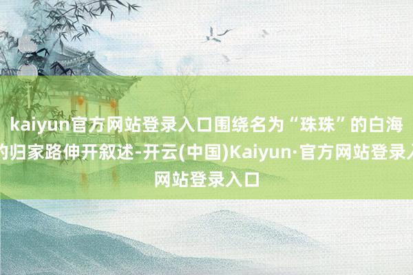 kaiyun官方网站登录入口围绕名为“珠珠”的白海豚的归家路伸开叙述-开云(中国)Kaiyun·官方网站登录入口