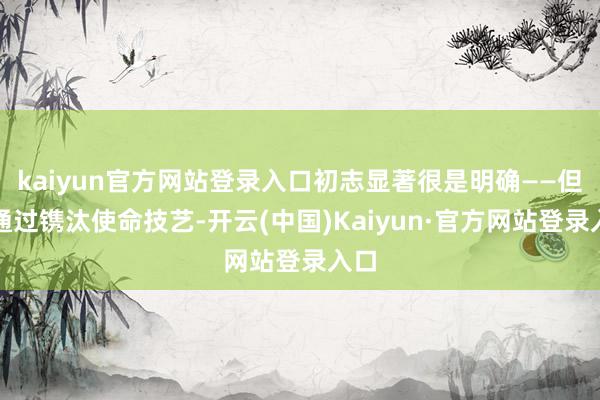 kaiyun官方网站登录入口初志显著很是明确——但愿通过镌汰使命技艺-开云(中国)Kaiyun·官方网站登录入口