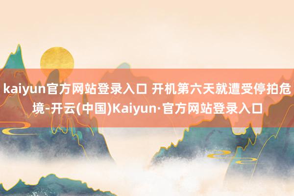 kaiyun官方网站登录入口 开机第六天就遭受停拍危境-开云(中国)Kaiyun·官方网站登录入口