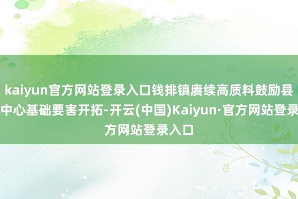 kaiyun官方网站登录入口钱排镇赓续高质料鼓励县域副中心基础要害开拓-开云(中国)Kaiyun·官方网站登录入口
