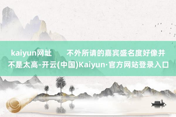 kaiyun网址       不外所请的嘉宾盛名度好像并不是太高-开云(中国)Kaiyun·官方网站登录入口