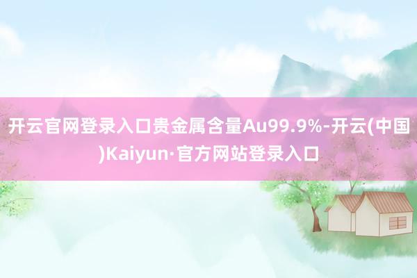 开云官网登录入口贵金属含量Au99.9%-开云(中国)Kaiyun·官方网站登录入口
