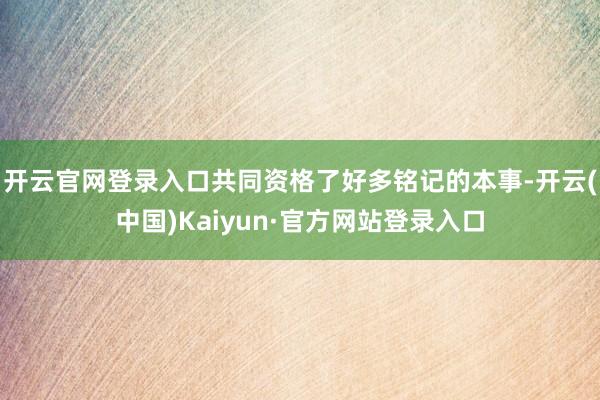 开云官网登录入口共同资格了好多铭记的本事-开云(中国)Kaiyun·官方网站登录入口
