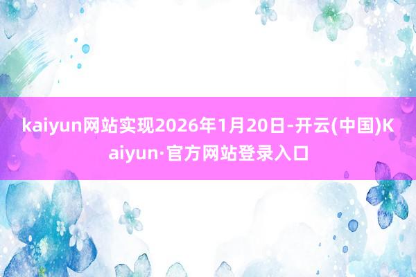 kaiyun网站实现2026年1月20日-开云(中国)Kaiyun·官方网站登录入口