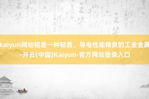 kaiyun网站铝是一种轻质、导电性能精良的工业金属-开云(中国)Kaiyun·官方网站登录入口