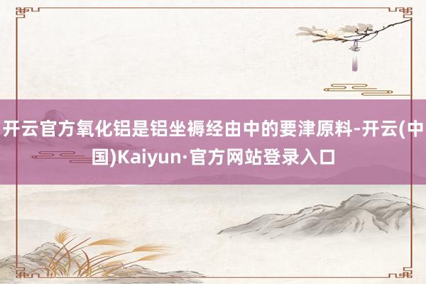 开云官方氧化铝是铝坐褥经由中的要津原料-开云(中国)Kaiyun·官方网站登录入口