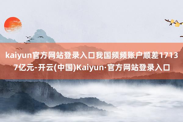 kaiyun官方网站登录入口我国频频账户顺差17137亿元-开云(中国)Kaiyun·官方网站登录入口