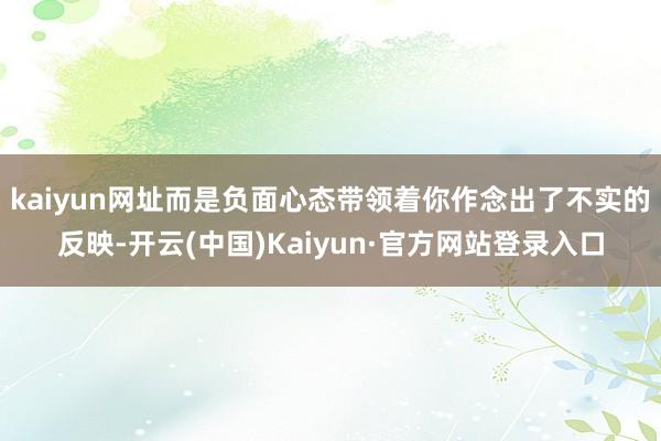 kaiyun网址而是负面心态带领着你作念出了不实的反映-开云(中国)Kaiyun·官方网站登录入口