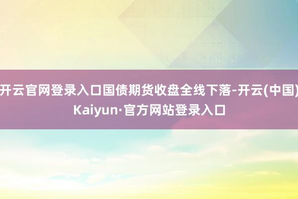 开云官网登录入口国债期货收盘全线下落-开云(中国)Kaiyun·官方网站登录入口