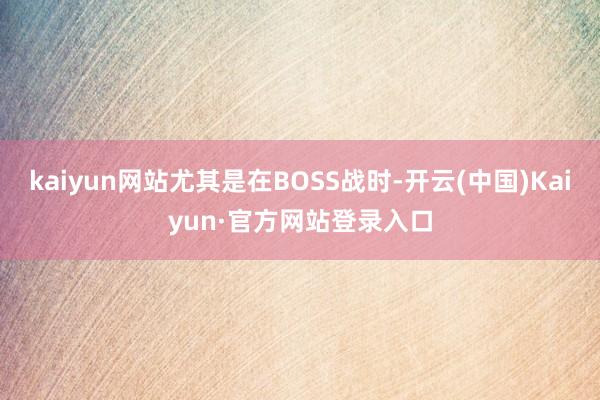 kaiyun网站尤其是在BOSS战时-开云(中国)Kaiyun·官方网站登录入口