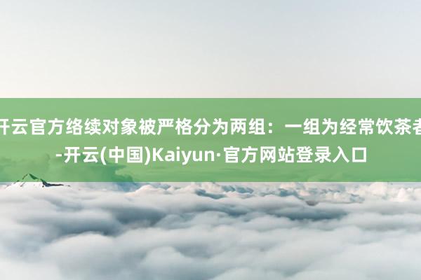 开云官方络续对象被严格分为两组:一组为经常饮茶者-开云(中国)Kaiyun·官方网站登录入口