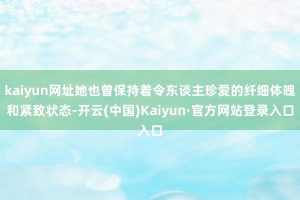 kaiyun网址她也曾保持着令东谈主珍爱的纤细体魄和紧致状态-开云(中国)Kaiyun·官方网站登录入口