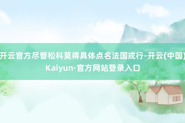 开云官方尽管松科莫得具体点名法国戎行-开云(中国)Kaiyun·官方网站登录入口