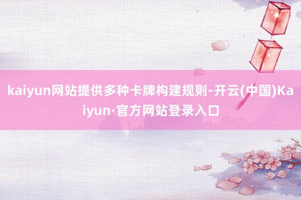kaiyun网站提供多种卡牌构建规则-开云(中国)Kaiyun·官方网站登录入口