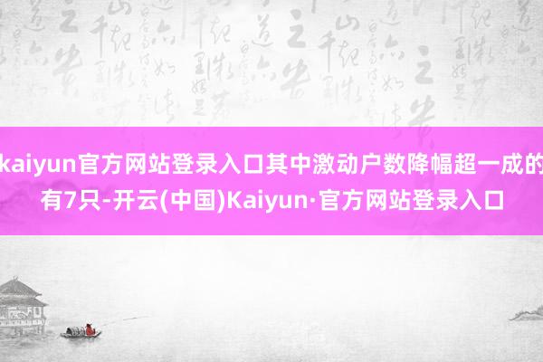 kaiyun官方网站登录入口其中激动户数降幅超一成的有7只-开云(中国)Kaiyun·官方网站登录入口