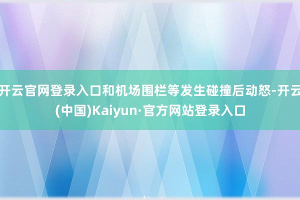开云官网登录入口和机场围栏等发生碰撞后动怒-开云(中国)Kaiyun·官方网站登录入口