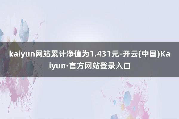 kaiyun网站累计净值为1.431元-开云(中国)Kaiyun·官方网站登录入口