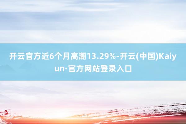 开云官方近6个月高潮13.29%-开云(中国)Kaiyun·官方网站登录入口