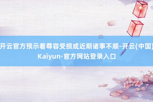 开云官方预示着尊容受损或近期诸事不顺-开云(中国)Kaiyun·官方网站登录入口