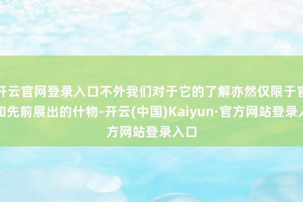 开云官网登录入口不外我们对于它的了解亦然仅限于官图和先前展出的什物-开云(中国)Kaiyun·官方网站登录入口