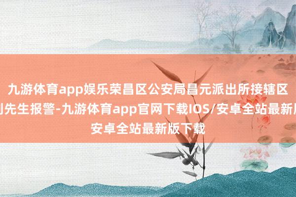 九游体育app娱乐荣昌区公安局昌元派出所接辖区住户刘先生报警-九游体育app官网下载IOS/安卓全站最新版下载