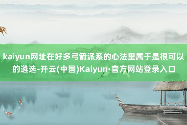 kaiyun网址在好多弓箭派系的心法里属于是很可以的遴选-开云(中国)Kaiyun·官方网站登录入口