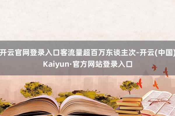 开云官网登录入口客流量超百万东谈主次-开云(中国)Kaiyun·官方网站登录入口