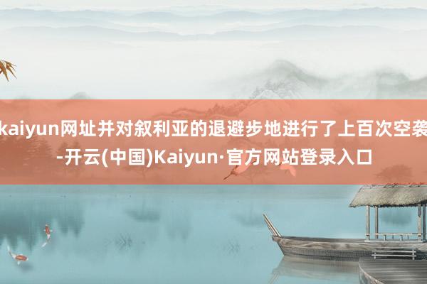 kaiyun网址并对叙利亚的退避步地进行了上百次空袭-开云(中国)Kaiyun·官方网站登录入口