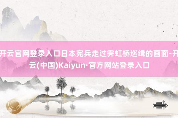开云官网登录入口日本宪兵走过霁虹桥巡缉的画面-开云(中国)Kaiyun·官方网站登录入口