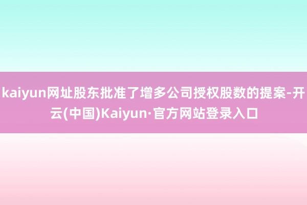 kaiyun网址股东批准了增多公司授权股数的提案-开云(中国)Kaiyun·官方网站登录入口